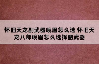 怀旧天龙副武器峨眉怎么选 怀旧天龙八部峨眉怎么选择副武器